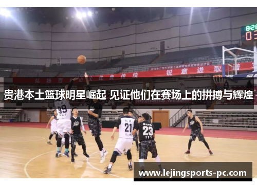贵港本土篮球明星崛起 见证他们在赛场上的拼搏与辉煌