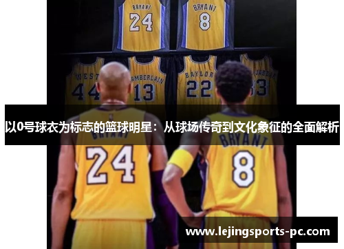 以0号球衣为标志的篮球明星：从球场传奇到文化象征的全面解析